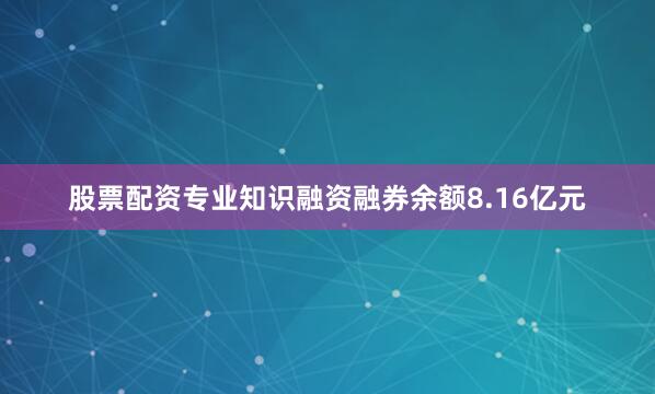 股票配资专业知识融资融券余额8.16亿元