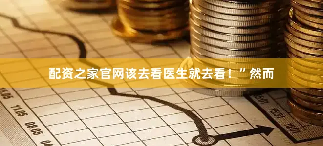 配资之家官网该去看医生就去看！”然而