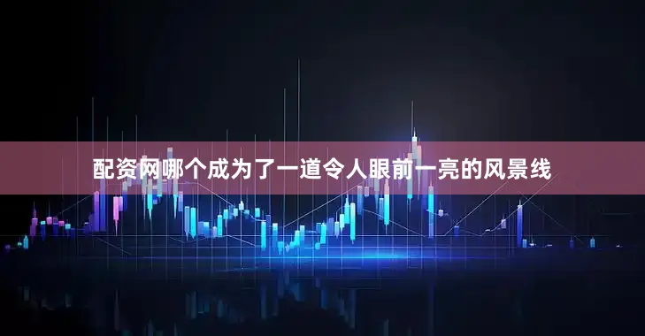 配资网哪个成为了一道令人眼前一亮的风景线