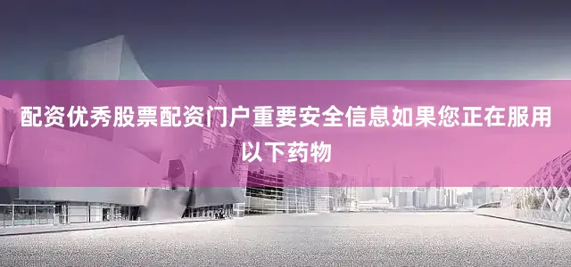配资优秀股票配资门户重要安全信息如果您正在服用以下药物