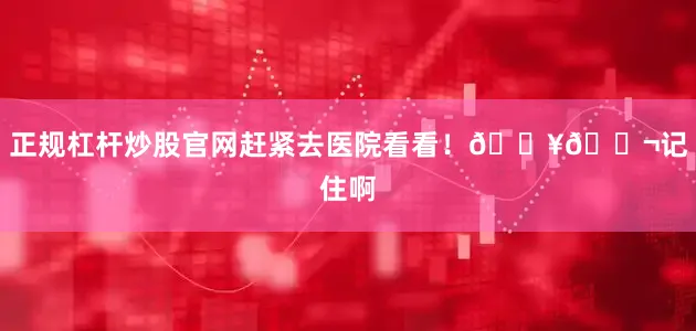 正规杠杆炒股官网赶紧去医院看看！🏥💬记住啊