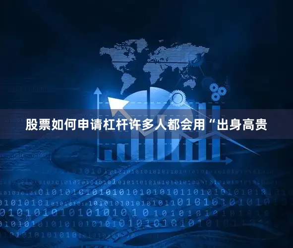 股票如何申请杠杆许多人都会用“出身高贵