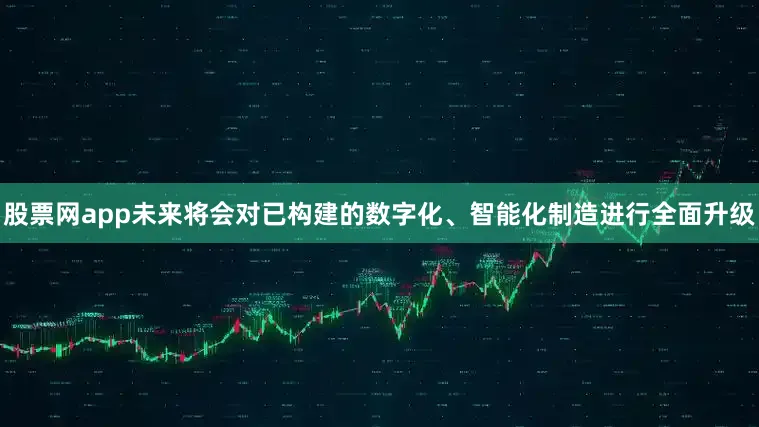 股票网app未来将会对已构建的数字化、智能化制造进行全面升级