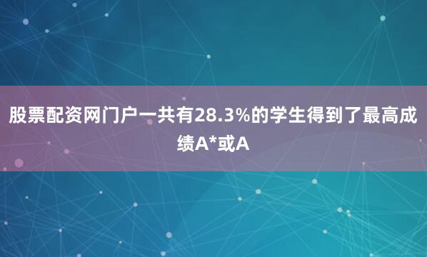 股票配资网门户一共有28.3%的学生得到了最高成绩A*或A
