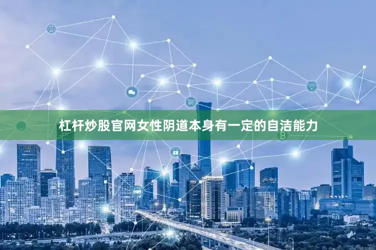 杠杆炒股官网女性阴道本身有一定的自洁能力