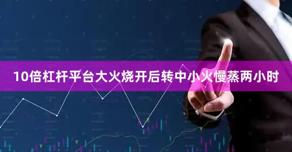 10倍杠杆平台大火烧开后转中小火慢蒸两小时