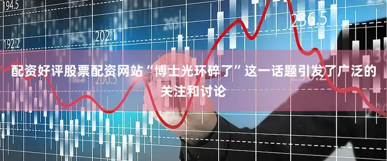 配资好评股票配资网站“博士光环碎了”这一话题引发了广泛的关注和讨论