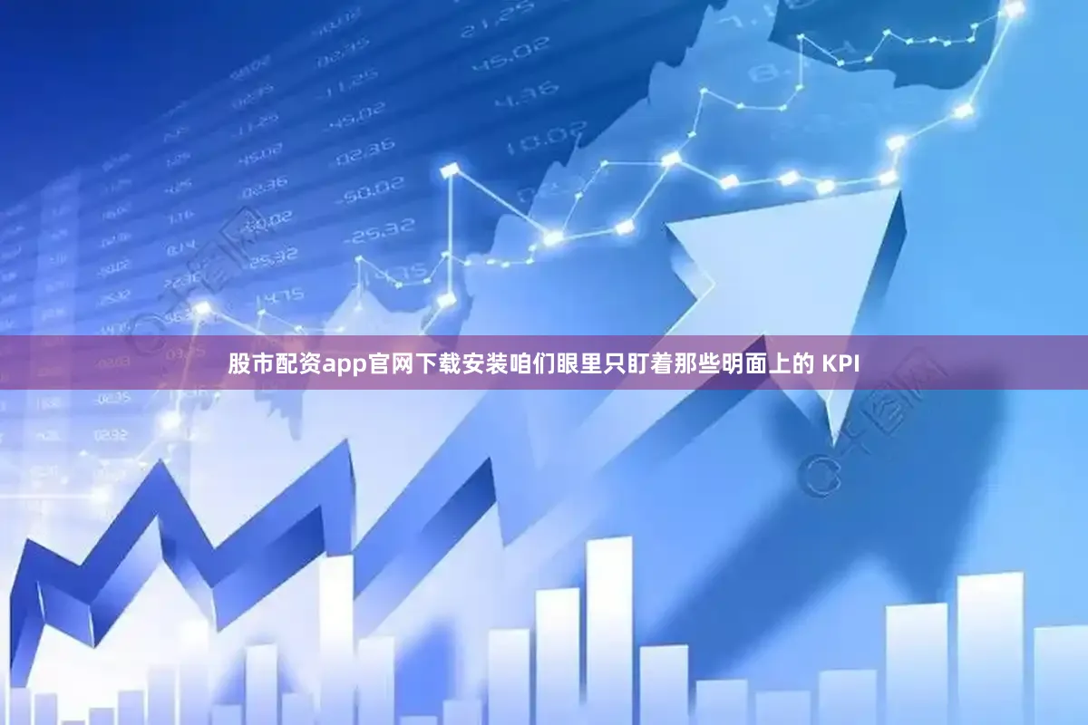 股市配资app官网下载安装咱们眼里只盯着那些明面上的 KPI