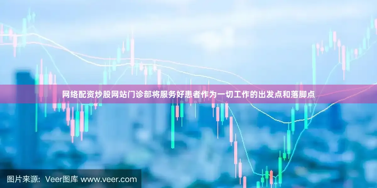 网络配资炒股网站门诊部将服务好患者作为一切工作的出发点和落脚点