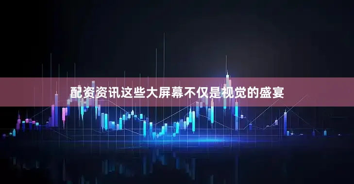 配资资讯这些大屏幕不仅是视觉的盛宴