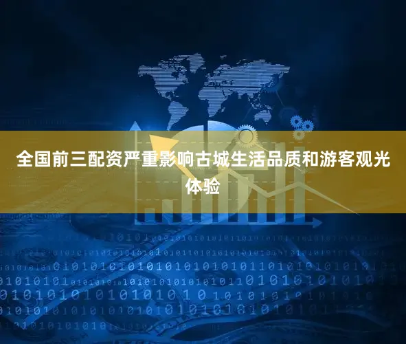 全国前三配资严重影响古城生活品质和游客观光体验