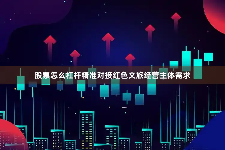 股票怎么杠杆精准对接红色文旅经营主体需求