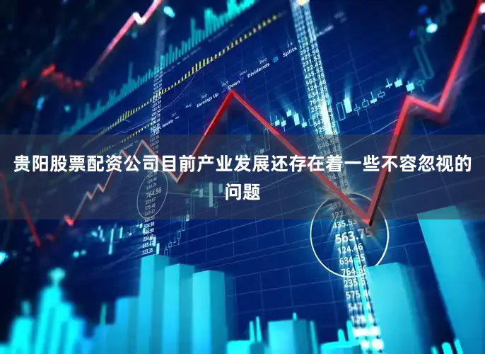 贵阳股票配资公司目前产业发展还存在着一些不容忽视的问题