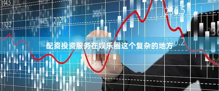 配资投资服务在娱乐圈这个复杂的地方