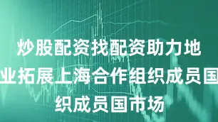 炒股配资找配资助力地方企业拓展上海合作组织成员国市场