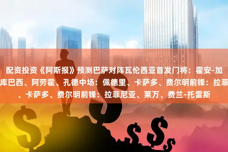 配资投资《阿斯报》预测巴萨对阵瓦伦西亚首发门将：霍安-加西亚后卫：杰拉德-马丁、库巴西、阿劳霍、孔德中场：佩德里、卡萨多、费尔明前锋：拉菲尼亚、莱万、费兰-托雷斯