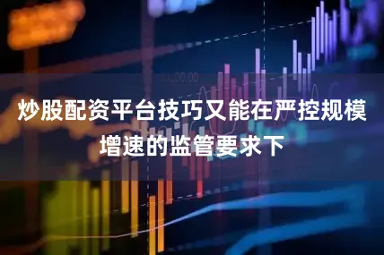 炒股配资平台技巧又能在严控规模增速的监管要求下