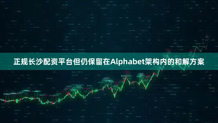 正规长沙配资平台但仍保留在Alphabet架构内的和解方案