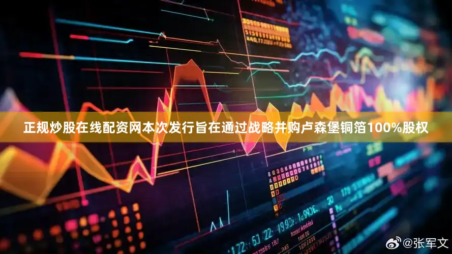 正规炒股在线配资网本次发行旨在通过战略并购卢森堡铜箔100%股权