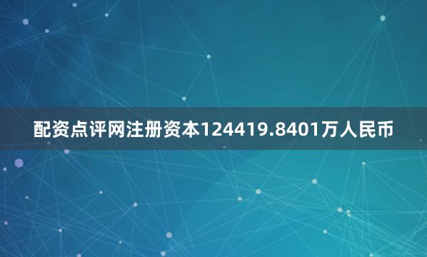 配资点评网注册资本124419.8401万人民币