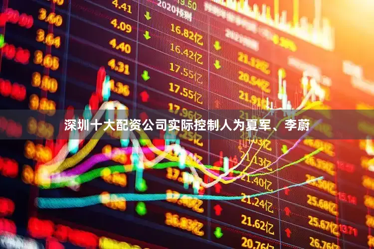 深圳十大配资公司实际控制人为夏军、李蔚