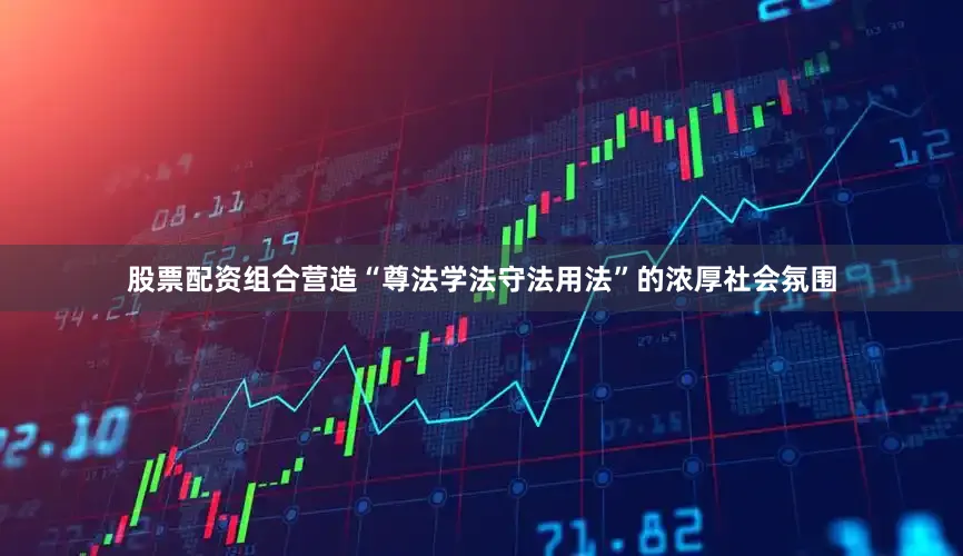 股票配资组合营造“尊法学法守法用法”的浓厚社会氛围