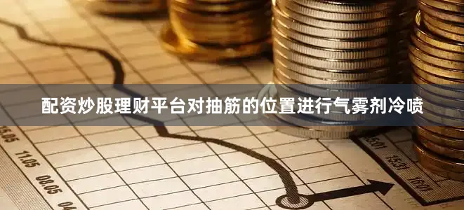 配资炒股理财平台对抽筋的位置进行气雾剂冷喷