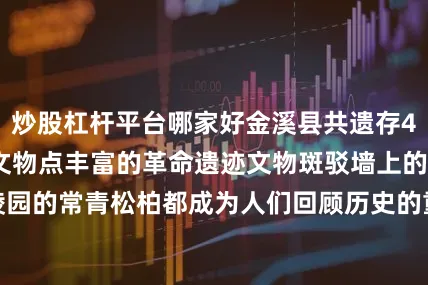 炒股杠杆平台哪家好金溪县共遗存47处107个革命文物点丰富的革命遗迹文物斑驳墙上的红军标语烈士陵园的常青松柏都成为人们回顾历史的重要场所红色研学游持续升温金溪气质不仅限于字里行间更存于山水之间、砖瓦之隙在于每个人心中监制：雷琨 | 责编：刘晶瑶 | 校对：张慧发布于：北京市