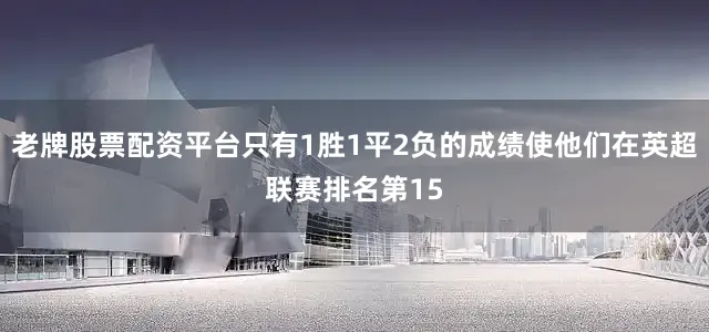 老牌股票配资平台只有1胜1平2负的成绩使他们在英超联赛排名第15