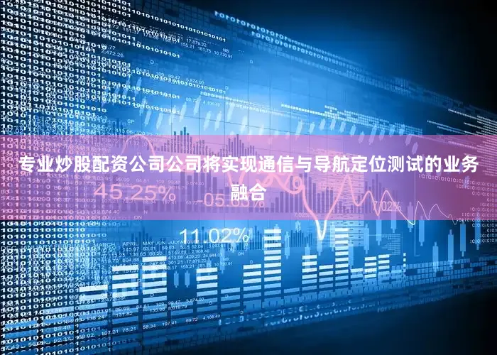 专业炒股配资公司公司将实现通信与导航定位测试的业务融合