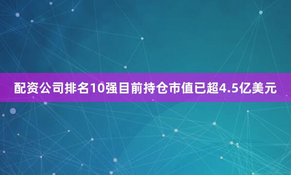 配资公司排名10强目前持仓市值已超4.5亿美元
