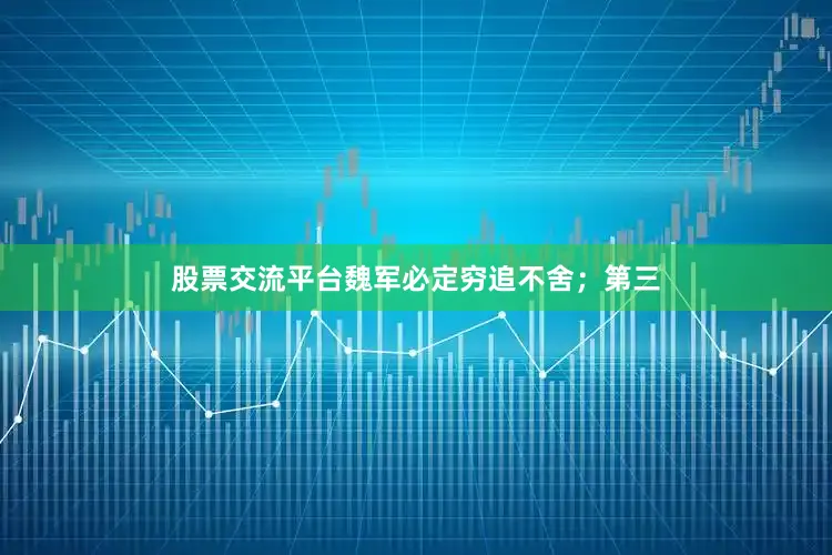 股票交流平台魏军必定穷追不舍；第三
