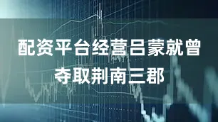 配资平台经营吕蒙就曾夺取荆南三郡