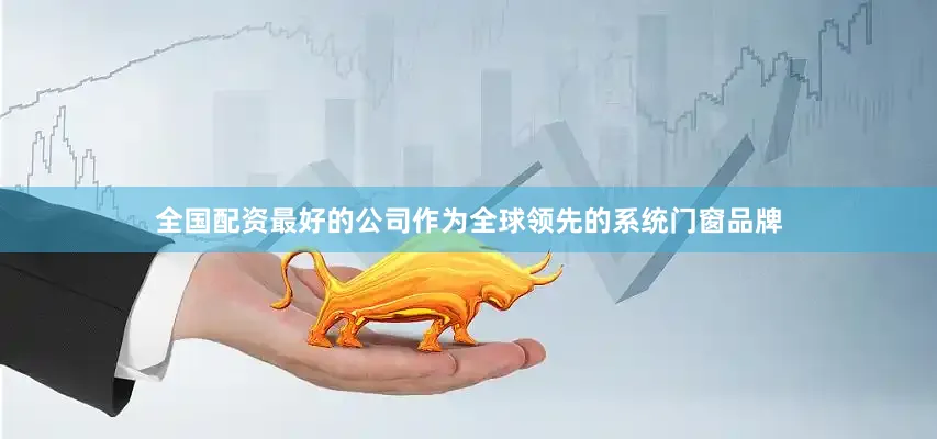 全国配资最好的公司作为全球领先的系统门窗品牌