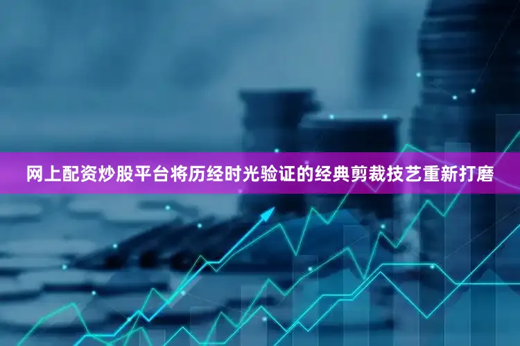 网上配资炒股平台将历经时光验证的经典剪裁技艺重新打磨