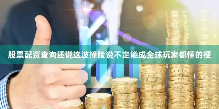 股票配资查询还说这波撞脸说不定能成全球玩家都懂的梗