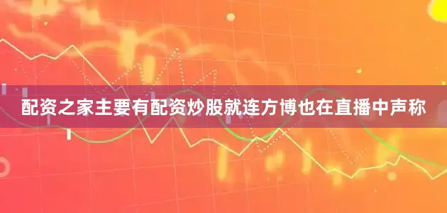 配资之家主要有配资炒股就连方博也在直播中声称
