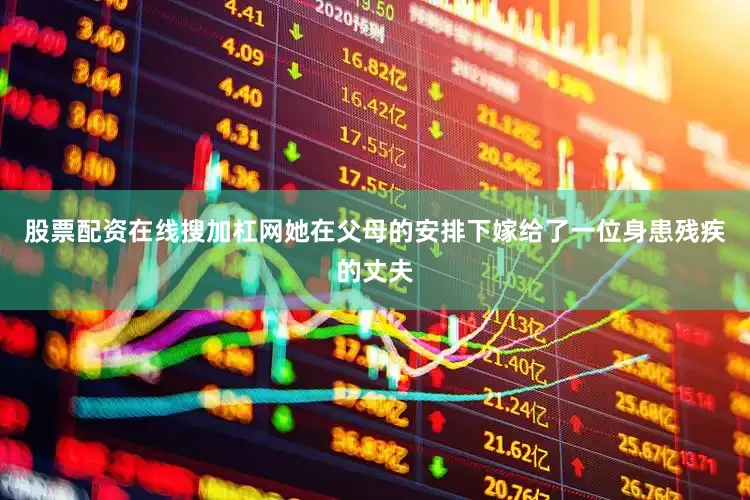 股票配资在线搜加杠网她在父母的安排下嫁给了一位身患残疾的丈夫