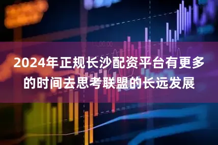 2024年正规长沙配资平台有更多的时间去思考联盟的长远发展