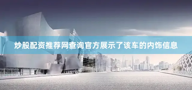炒股配资推荐网查询官方展示了该车的内饰信息