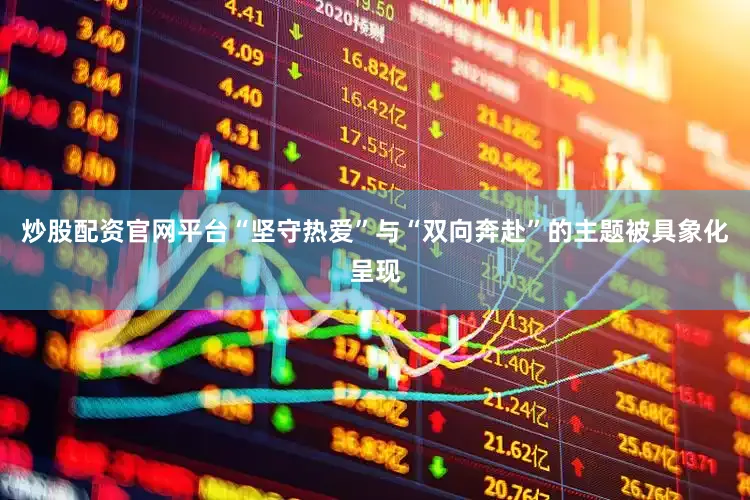 炒股配资官网平台“坚守热爱”与“双向奔赴”的主题被具象化呈现
