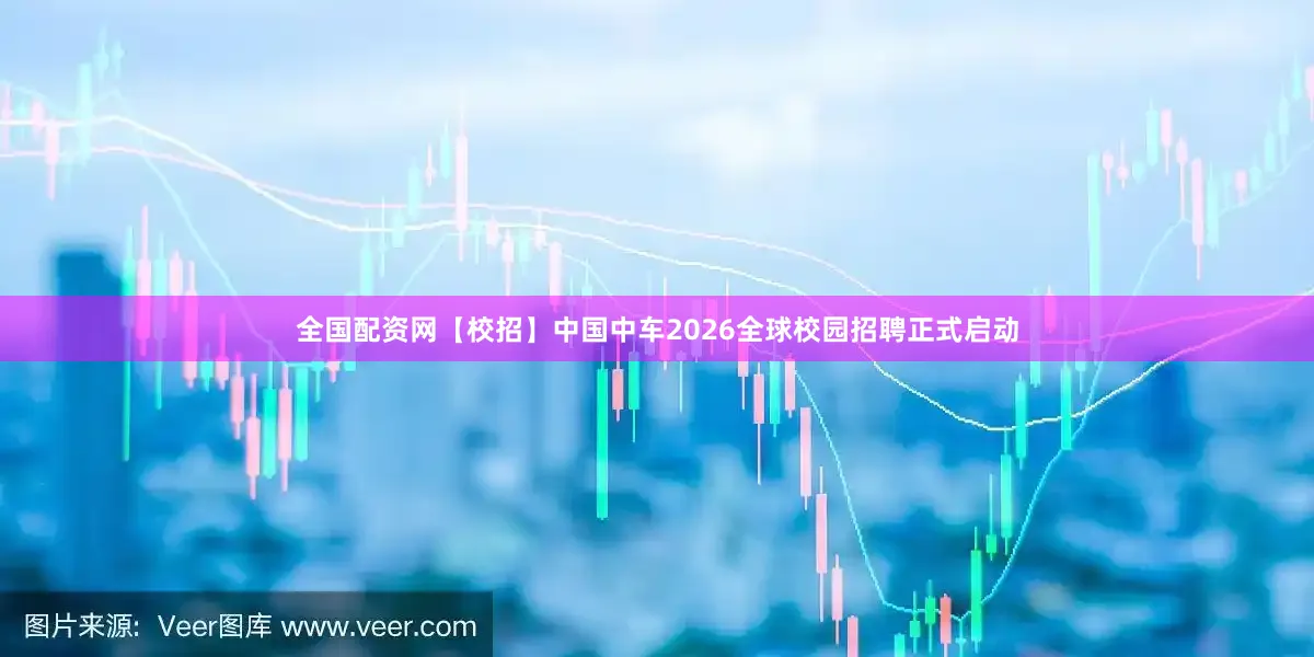 全国配资网【校招】中国中车2026全球校园招聘正式启动