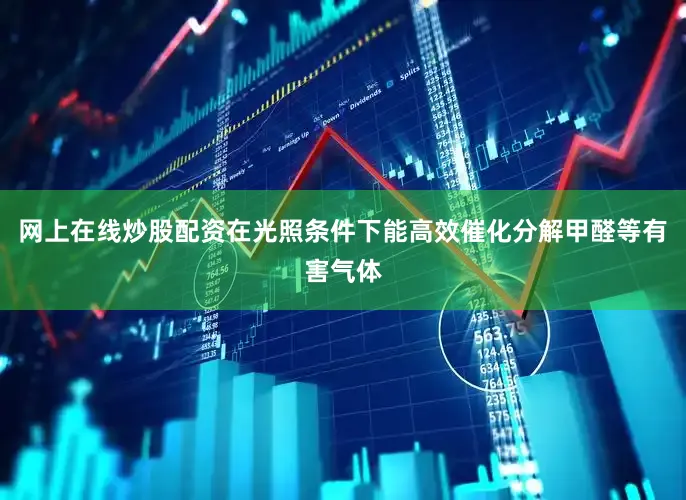 网上在线炒股配资在光照条件下能高效催化分解甲醛等有害气体