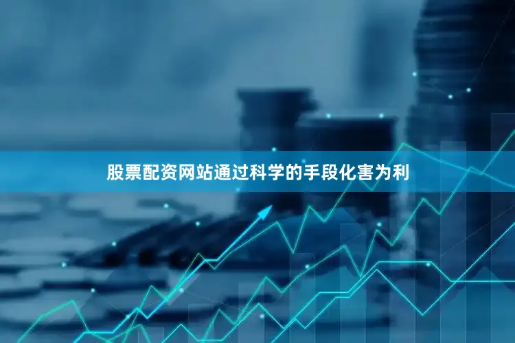 股票配资网站通过科学的手段化害为利