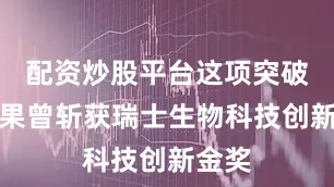 配资炒股平台这项突破性成果曾斩获瑞士生物科技创新金奖
