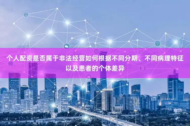 个人配资是否属于非法经营如何根据不同分期、不同病理特征以及患者的个体差异