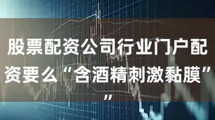 股票配资公司行业门户配资要么“含酒精刺激黏膜”
