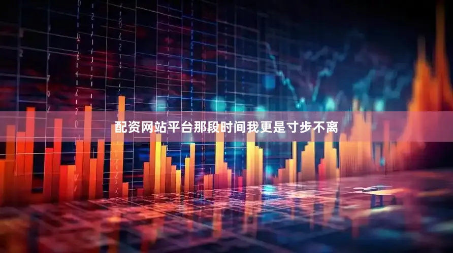 配资网站平台那段时间我更是寸步不离