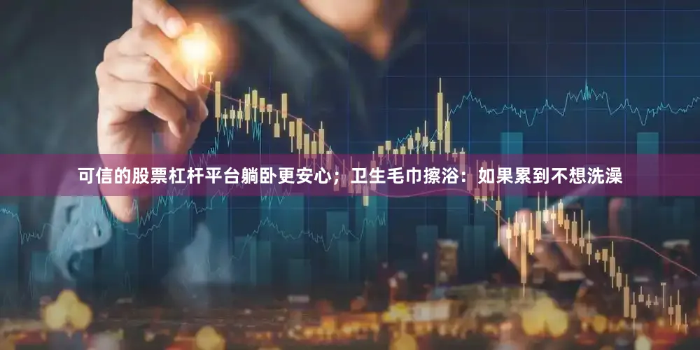 可信的股票杠杆平台躺卧更安心；卫生毛巾擦浴：如果累到不想洗澡