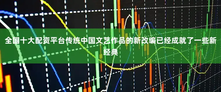 全国十大配资平台传统中国文艺作品的新改编已经成就了一些新经典